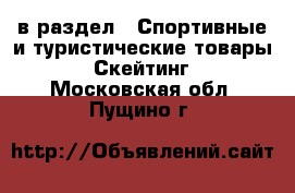  в раздел : Спортивные и туристические товары » Скейтинг . Московская обл.,Пущино г.